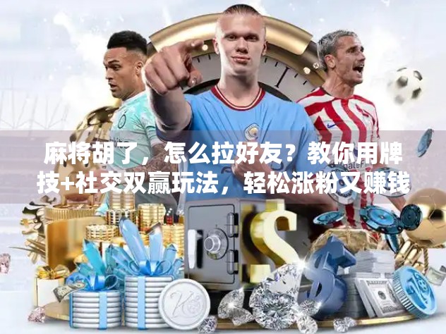 麻将胡了，怎么拉好友？教你用牌技+社交双赢玩法，轻松涨粉又赚钱！