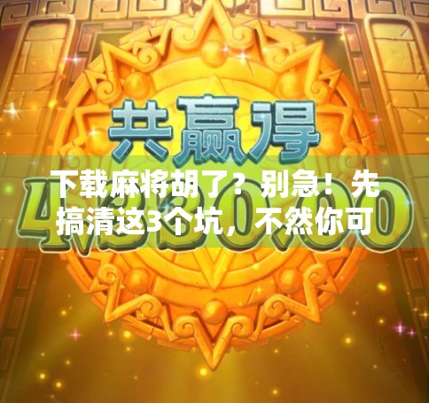 下载麻将胡了?别急!先搞清这3个坑,不然你可能输得连底裤都不剩! 下载麻将胡了?别急!先搞清这3个坑,不然你可能输得连底裤都不剩!