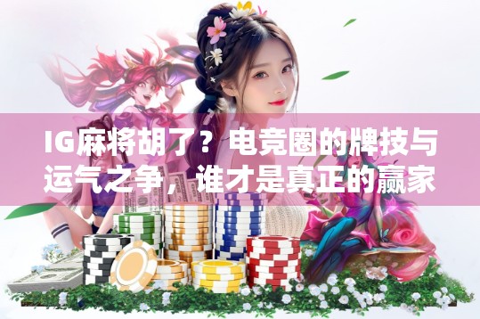 IG麻将胡了？电竞圈的牌技与运气之争，谁才是真正的赢家？
