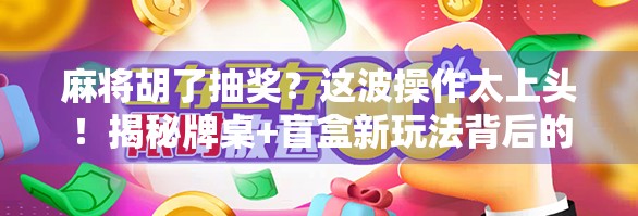 麻将胡了抽奖？这波操作太上头！揭秘牌桌+盲盒新玩法背后的流量密码