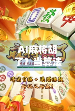 AI麻将胡了？当算法遇见传统牌桌，谁才是真正的老千？