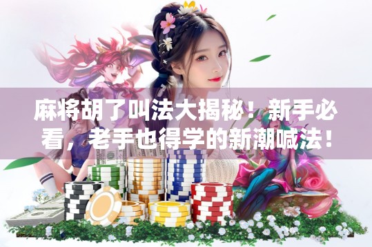 麻将胡了叫法大揭秘！新手必看，老手也得学的新潮喊法！