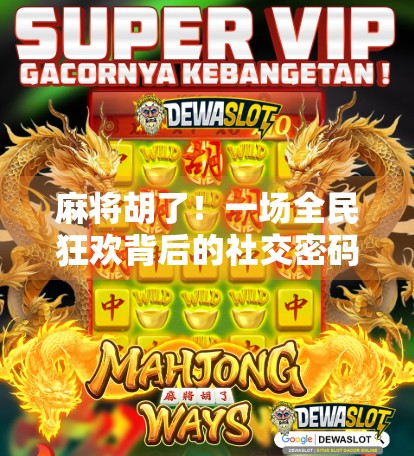 麻将胡了！一场全民狂欢背后的社交密码与文化觉醒