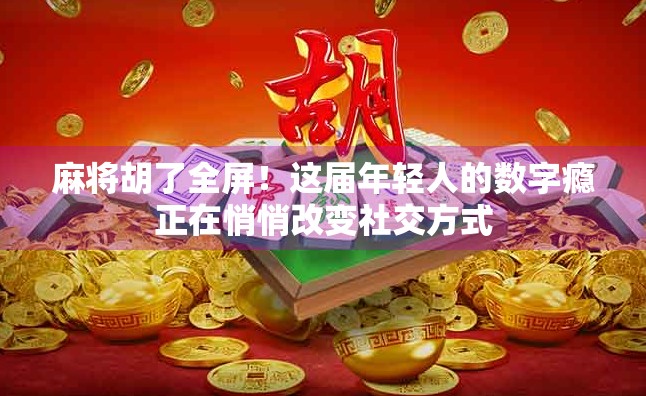 麻将胡了全屏！这届年轻人的数字瘾正在悄悄改变社交方式