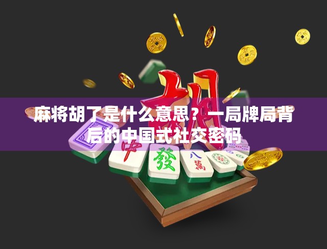 麻将胡了是什么意思?一局牌局背后的中国式社交密码 麻将胡了是什么意思?一局牌局背后的中国式社交密码