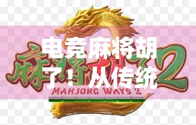 电竞麻将胡了！从传统牌桌到数字战场，这波操作让年轻人彻底上头！