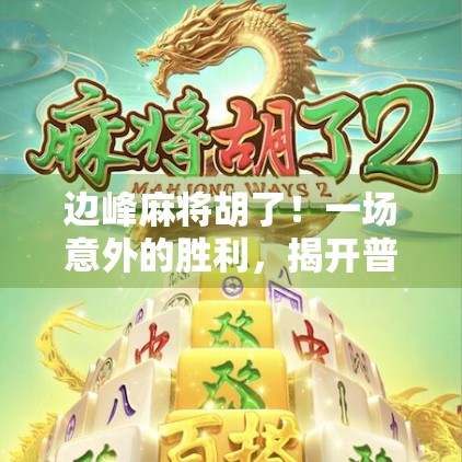 边峰麻将胡了！一场意外的胜利，揭开普通人逆袭的真相