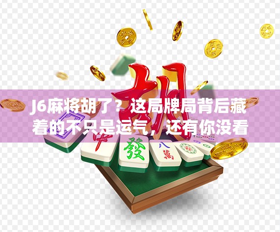 J6麻将胡了？这局牌局背后藏着的不只是运气，还有你没看懂的社交密码！