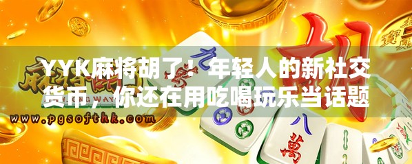YYK麻将胡了！年轻人的新社交货币，你还在用吃喝玩乐当话题吗？