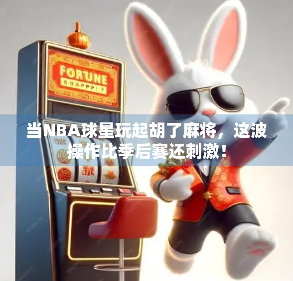 当NBA球星玩起胡了麻将，这波操作比季后赛还刺激！