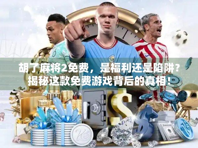 胡了麻将2免费，是福利还是陷阱？揭秘这款免费游戏背后的真相！