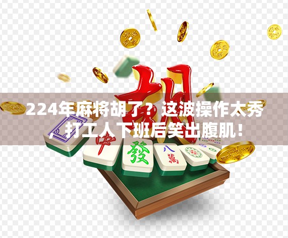 224年麻将胡了？这波操作太秀，打工人下班后笑出腹肌！