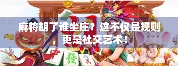 麻将胡了谁坐庄？这不仅是规则，更是社交艺术！