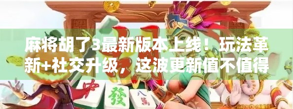 麻将胡了3最新版本上线！玩法革新+社交升级，这波更新值不值得冲？
