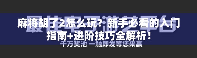 麻将胡了2怎么玩？新手必看的入门指南+进阶技巧全解析！