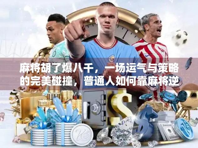 麻将胡了爆八千，一场运气与策略的完美碰撞，普通人如何靠麻将逆袭人生？