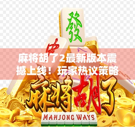 麻将胡了2最新版本震撼上线！玩家热议策略+社交双升级，这波更新值不值？
