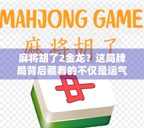 麻将胡了2金龙？这局牌局背后藏着的不仅是运气，还有你从未注意的心理博弈！