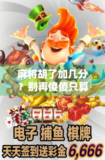 麻将胡了加几分？别再傻傻只算番数！教你用分数制玩出高级感！