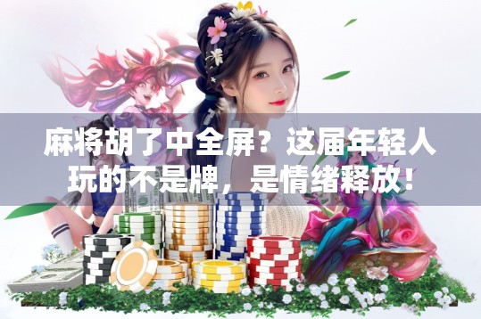 麻将胡了中全屏？这届年轻人玩的不是牌，是情绪释放！