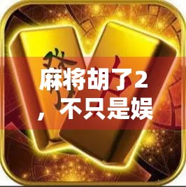 麻将胡了2，不只是娱乐，更是社交与智慧的博弈场