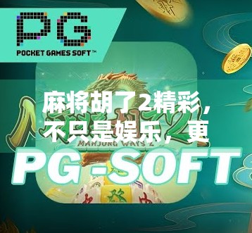 麻将胡了2精彩，不只是娱乐，更是中国式社交的缩影