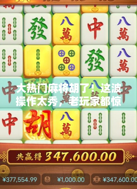 大热门麻将胡了！这波操作太秀，老玩家都惊呆了！