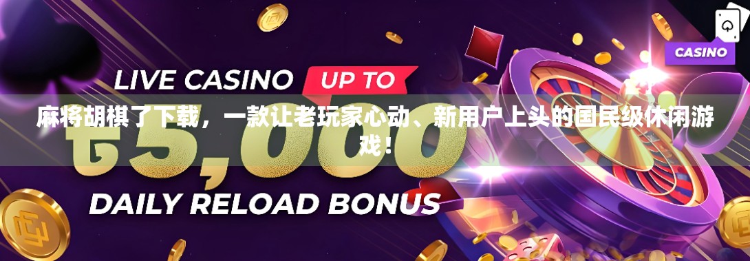 麻将胡棋了下载，一款让老玩家心动、新用户上头的国民级休闲游戏！