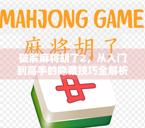 破解麻将胡了2，从入门到高手的隐藏技巧全解析，你真的了解这款游戏吗？