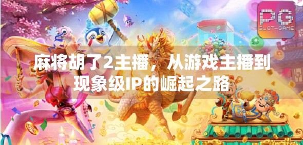 麻将胡了2主播，从游戏主播到现象级IP的崛起之路