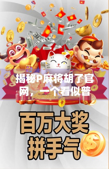 揭秘P麻将胡了官网，一个看似普通游戏背后的流量陷阱与用户真相