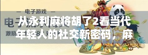 从永利麻将胡了2看当代年轻人的社交新密码，麻将不只是游戏，更是情绪出口