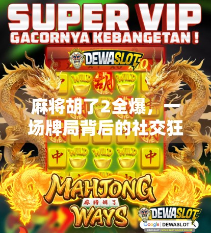 麻将胡了2全爆，一场牌局背后的社交狂欢与情绪释放