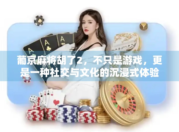 葡京麻将胡了2，不只是游戏，更是一种社交与文化的沉浸式体验