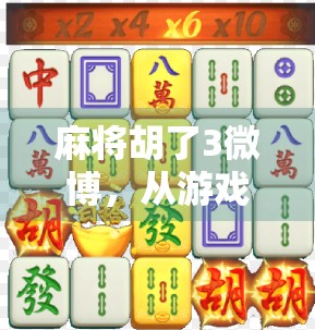 麻将胡了3微博，从游戏到现象，一场全民参与的社交狂欢如何重塑数字时代的情感连接？