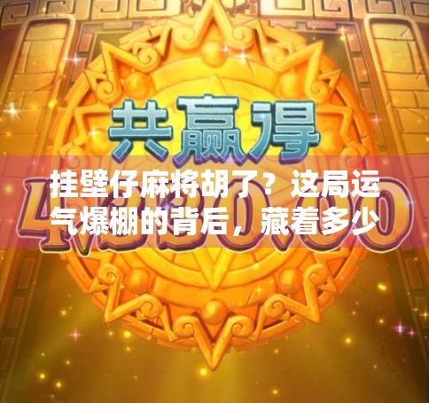 挂壁仔麻将胡了?这局运气爆棚的背后,藏着多少普通人的心酸与倔强! 挂壁仔麻将胡了?这局运气爆棚的背后,藏着多少普通人的心酸与倔强!