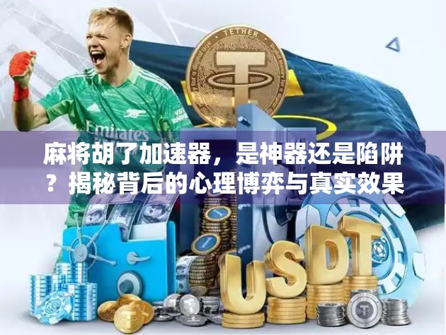 麻将胡了加速器，是神器还是陷阱？揭秘背后的心理博弈与真实效果