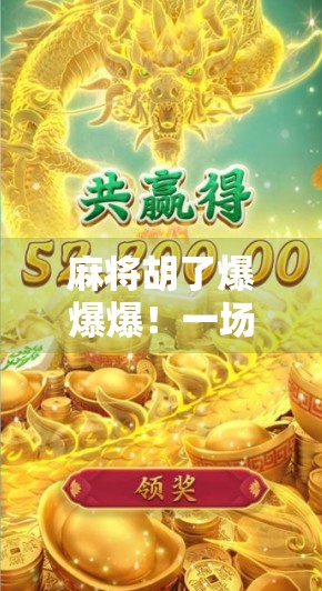 麻将胡了爆爆爆!一场家庭聚会中的爆笑胡牌奇遇记 麻将胡了爆爆爆!一场家庭聚会中的爆笑胡牌奇遇记