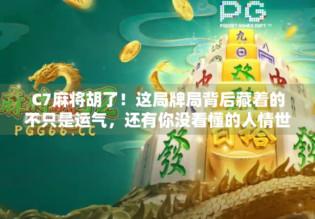 C7麻将胡了！这局牌局背后藏着的不只是运气，还有你没看懂的人情世故