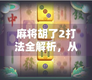 麻将胡了2打法全解析，从新手入门到高手进阶，教你玩转胡了2！