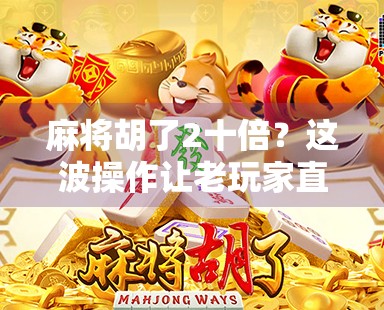 麻将胡了2十倍？这波操作让老玩家直呼太离谱！