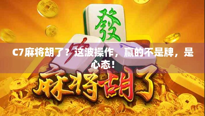 C7麻将胡了？这波操作，赢的不是牌，是心态！