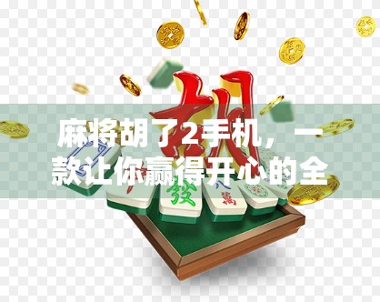 麻将胡了2手机，一款让你赢得开心的全民娱乐神器！