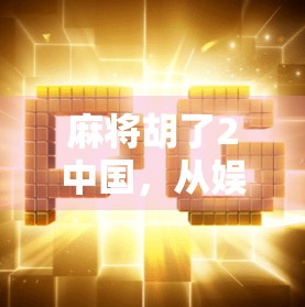 麻将胡了2中国，从娱乐到文化的国民游戏新生态