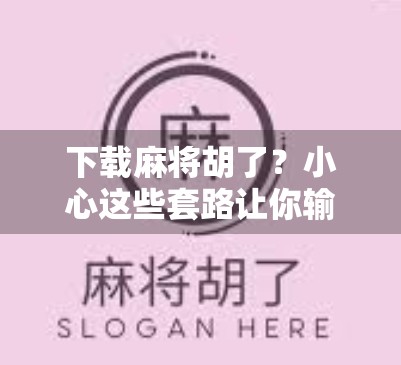 下载麻将胡了？小心这些套路让你输得连裤衩都不剩！