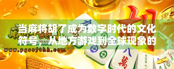 当麻将胡了成为数字时代的文化符号，从地方游戏到全球现象的跃迁之路