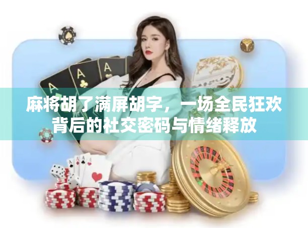 麻将胡了满屏胡字，一场全民狂欢背后的社交密码与情绪释放