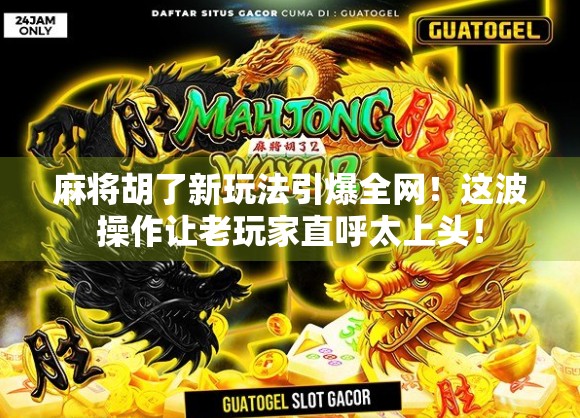 麻将胡了新玩法引爆全网！这波操作让老玩家直呼太上头！