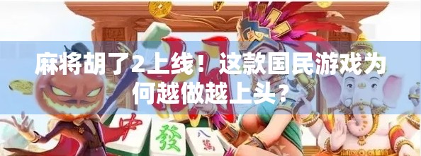 麻将胡了2上线！这款国民游戏为何越做越上头？