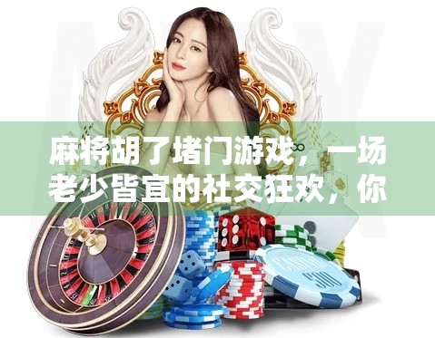 麻将胡了堵门游戏，一场老少皆宜的社交狂欢，你真的懂它的魅力吗？